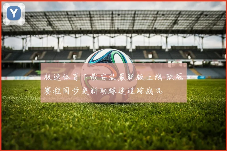 极速体育下载安装最新版上线 欧冠赛程同步更新助球迷追踪战况