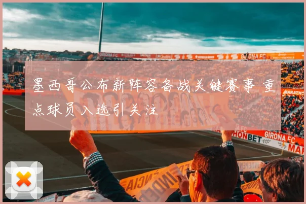 墨西哥公布新阵容备战关键赛事 重点球员入选引关注