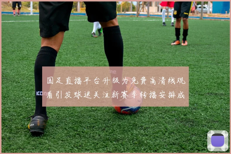 国足直播平台升级为免费高清线观看引发球迷关注新赛季转播安排成焦点