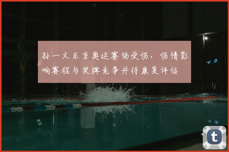 孙一文东京奥运赛场受伤,伤情影响赛程与奖牌竞争并待康复评估