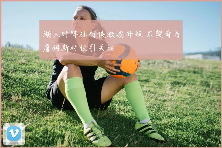 湖人对阵独行侠激战升级 东契奇与詹姆斯对位引关注