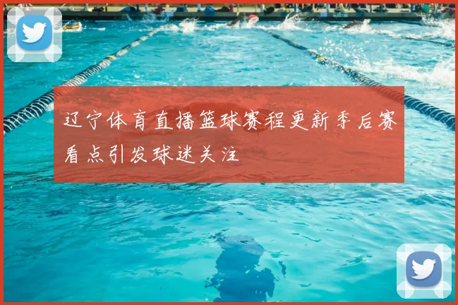 辽宁体育直播篮球赛程更新季后赛看点引发球迷关注