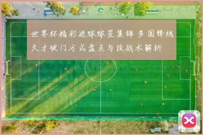 世界杯精彩进球球星集锦 多国锋线天才破门方式盘点与技战术解析
