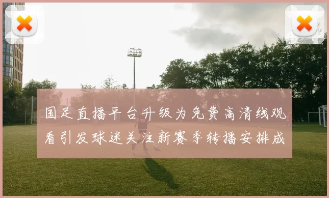 国足直播平台升级为免费高清线观看引发球迷关注新赛季转播安排成焦点