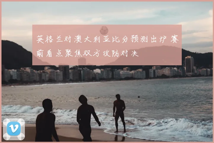 英格兰对澳大利亚比分预测出炉 赛前看点聚焦双方攻防对决