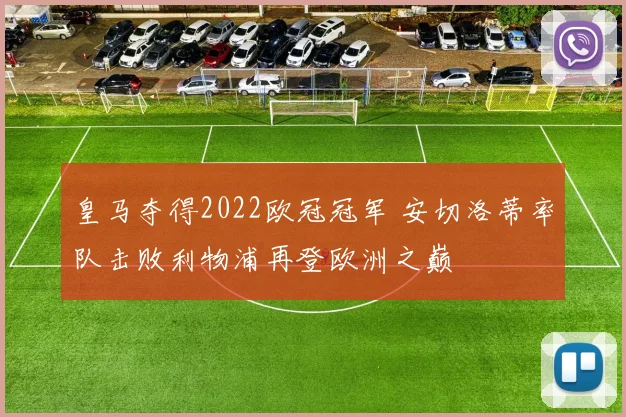 皇马夺得2022欧冠冠军 安切洛蒂率队击败利物浦再登欧洲之巅