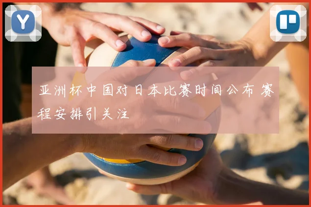 亚洲杯中国对日本比赛时间公布 赛程安排引关注