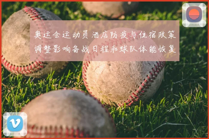 奥运会运动员酒店防疫与住宿政策调整影响备战日程和球队体能恢复