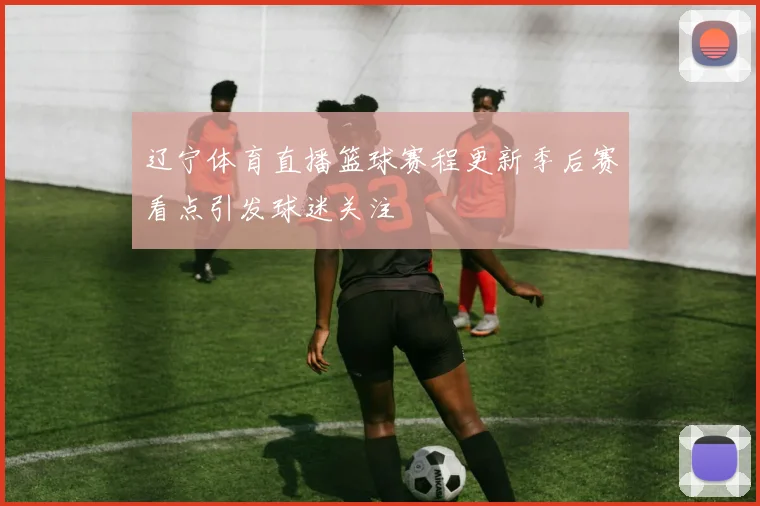 辽宁体育直播篮球赛程更新季后赛看点引发球迷关注