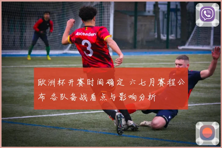 欧洲杯开赛时间确定 六七月赛程公布 各队备战看点与影响分析