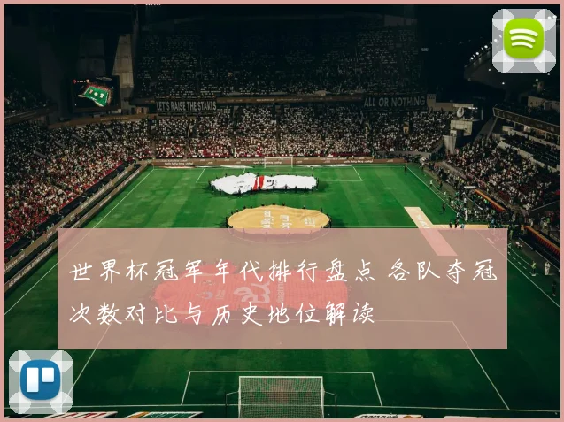 世界杯冠军年代排行盘点 各队夺冠次数对比与历史地位解读