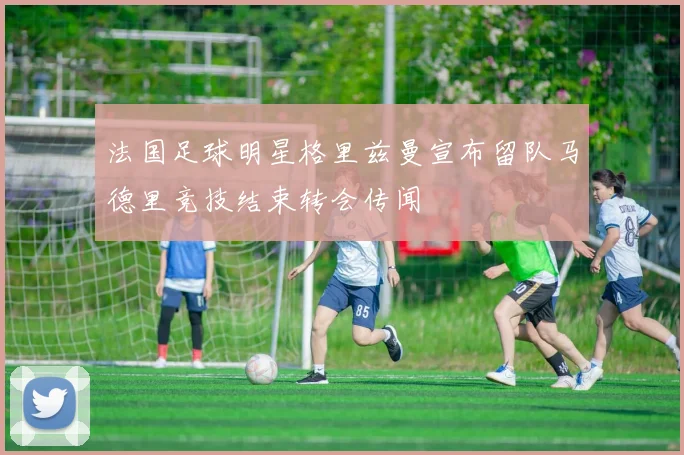 法国足球明星格里兹曼宣布留队马德里竞技结束转会传闻