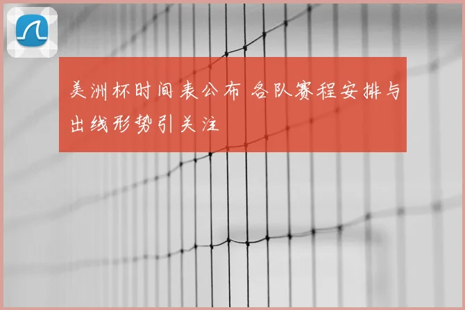 美洲杯时间表公布 各队赛程安排与出线形势引关注