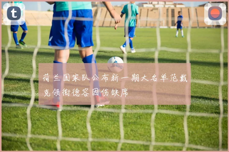 荷兰国家队公布新一期大名单范戴克领衔德容因伤缺席