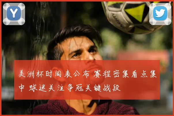 美洲杯时间表公布 赛程密集看点集中 球迷关注争冠关键战段