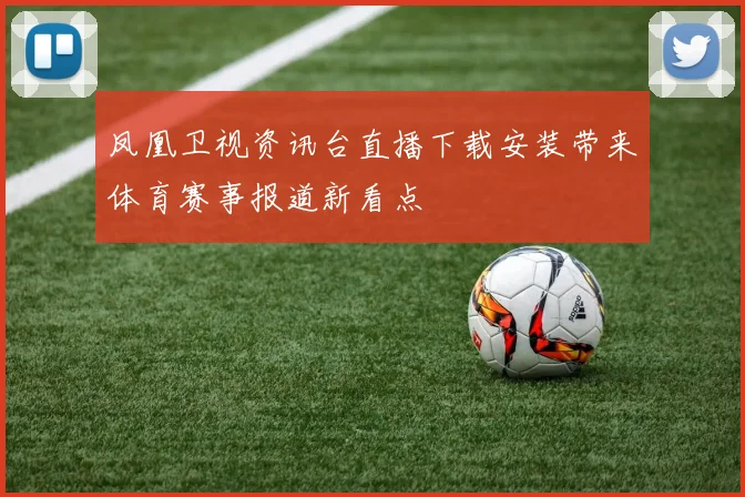 凤凰卫视资讯台直播下载安装带来体育赛事报道新看点