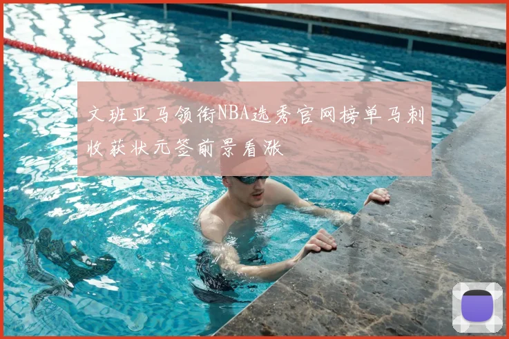 文班亚马领衔NBA选秀官网榜单马刺收获状元签前景看涨