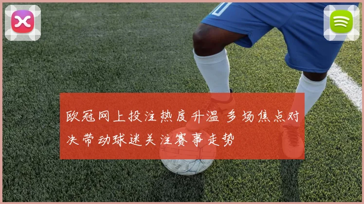 欧冠网上投注热度升温 多场焦点对决带动球迷关注赛事走势